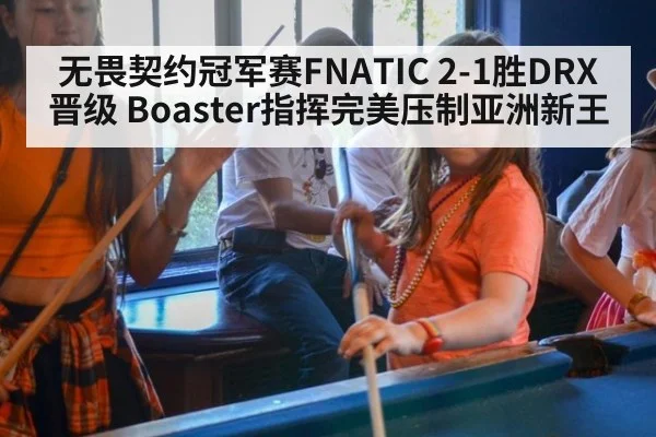 无畏契约冠军赛FNATIC 2-1胜DRX晋级 Boaster指挥完美压制亚洲新王