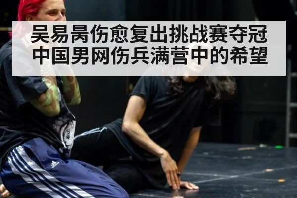 吴易昺伤愈复出挑战赛夺冠 中国男网伤兵满营中的希望