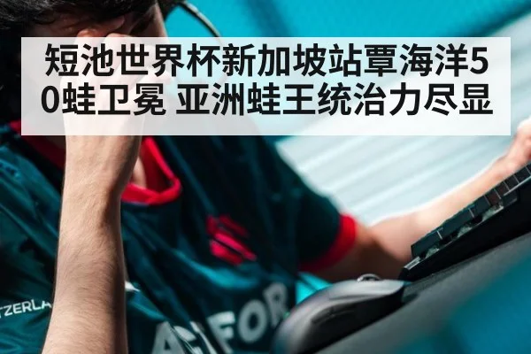 短池世界杯新加坡站覃海洋50蛙卫冕 亚洲蛙王统治力尽显